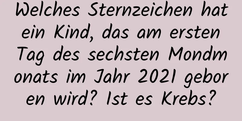 Welches Sternzeichen hat ein Kind, das am ersten Tag des sechsten Mondmonats im Jahr 2021 geboren wird? Ist es Krebs?