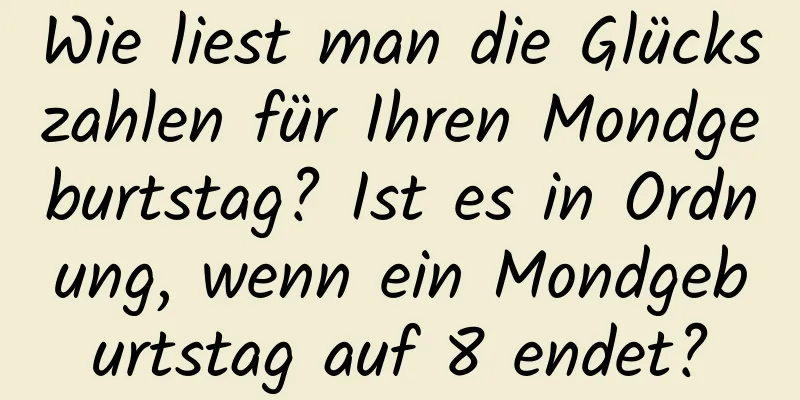 Wie liest man die Glückszahlen für Ihren Mondgeburtstag? Ist es in Ordnung, wenn ein Mondgeburtstag auf 8 endet?