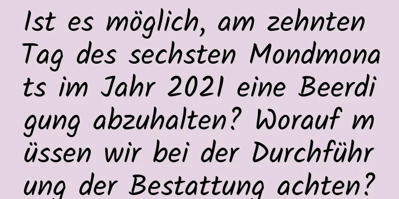 Ist es möglich, am zehnten Tag des sechsten Mondmonats im Jahr 2021 eine Beerdigung abzuhalten? Worauf müssen wir bei der Durchführung der Bestattung achten?