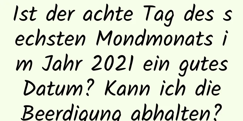 Ist der achte Tag des sechsten Mondmonats im Jahr 2021 ein gutes Datum? Kann ich die Beerdigung abhalten?