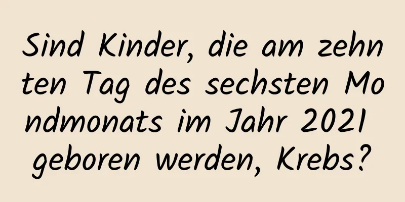 Sind Kinder, die am zehnten Tag des sechsten Mondmonats im Jahr 2021 geboren werden, Krebs?