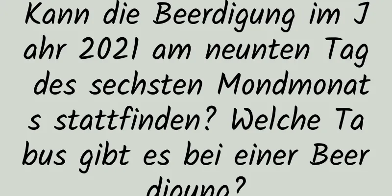 Kann die Beerdigung im Jahr 2021 am neunten Tag des sechsten Mondmonats stattfinden? Welche Tabus gibt es bei einer Beerdigung?