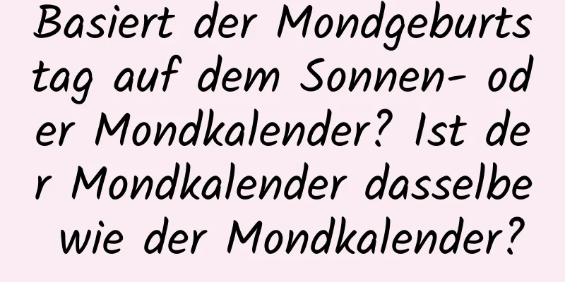 Basiert der Mondgeburtstag auf dem Sonnen- oder Mondkalender? Ist der Mondkalender dasselbe wie der Mondkalender?