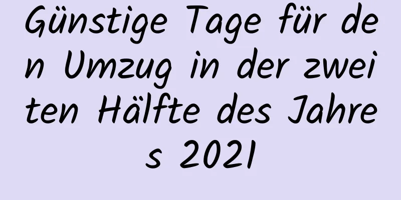 Günstige Tage für den Umzug in der zweiten Hälfte des Jahres 2021