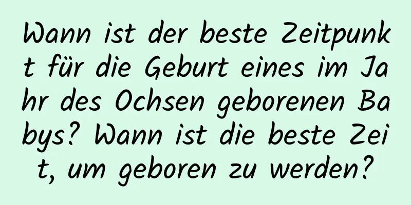 Wann ist der beste Zeitpunkt für die Geburt eines im Jahr des Ochsen geborenen Babys? Wann ist die beste Zeit, um geboren zu werden?