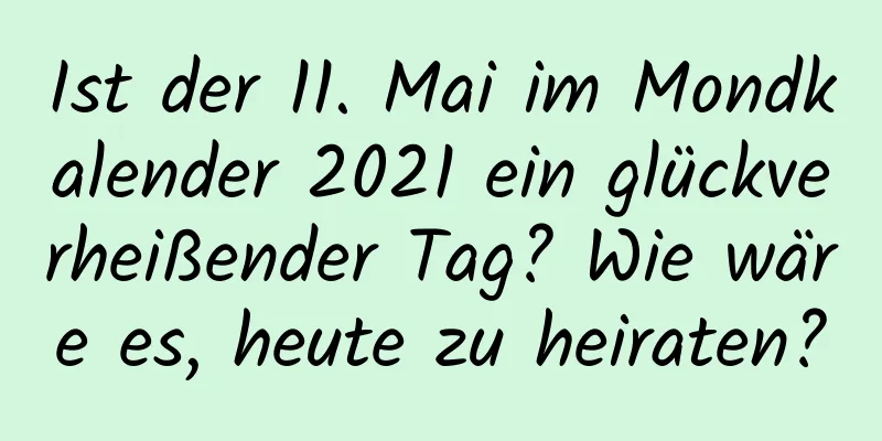 Ist der 11. Mai im Mondkalender 2021 ein glückverheißender Tag? Wie wäre es, heute zu heiraten?