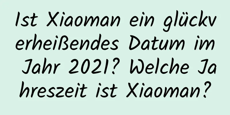 Ist Xiaoman ein glückverheißendes Datum im Jahr 2021? Welche Jahreszeit ist Xiaoman?