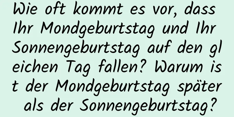 Wie oft kommt es vor, dass Ihr Mondgeburtstag und Ihr Sonnengeburtstag auf den gleichen Tag fallen? Warum ist der Mondgeburtstag später als der Sonnengeburtstag?