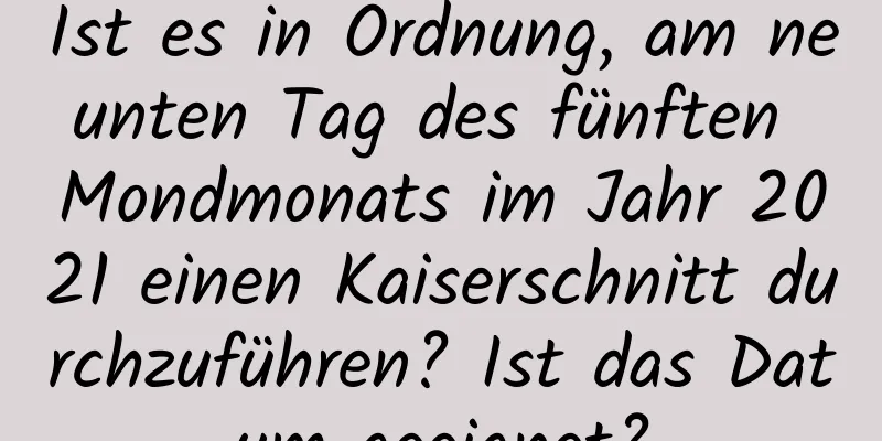 Ist es in Ordnung, am neunten Tag des fünften Mondmonats im Jahr 2021 einen Kaiserschnitt durchzuführen? Ist das Datum geeignet?