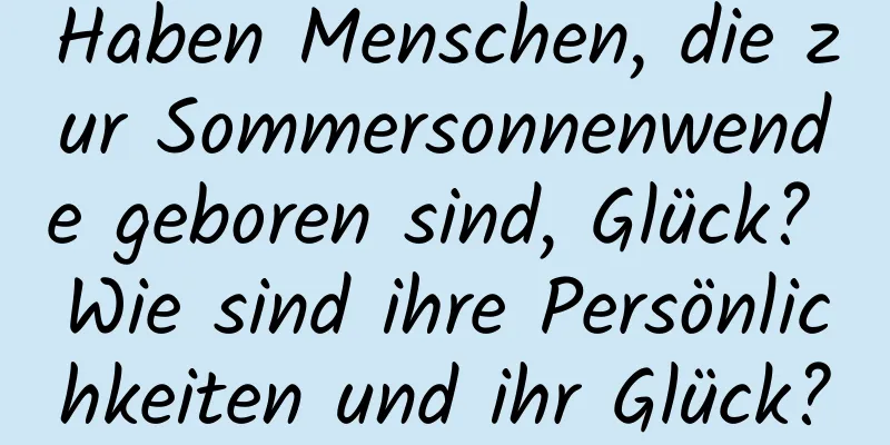 Haben Menschen, die zur Sommersonnenwende geboren sind, Glück? Wie sind ihre Persönlichkeiten und ihr Glück?