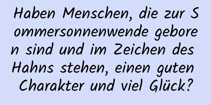 Haben Menschen, die zur Sommersonnenwende geboren sind und im Zeichen des Hahns stehen, einen guten Charakter und viel Glück?