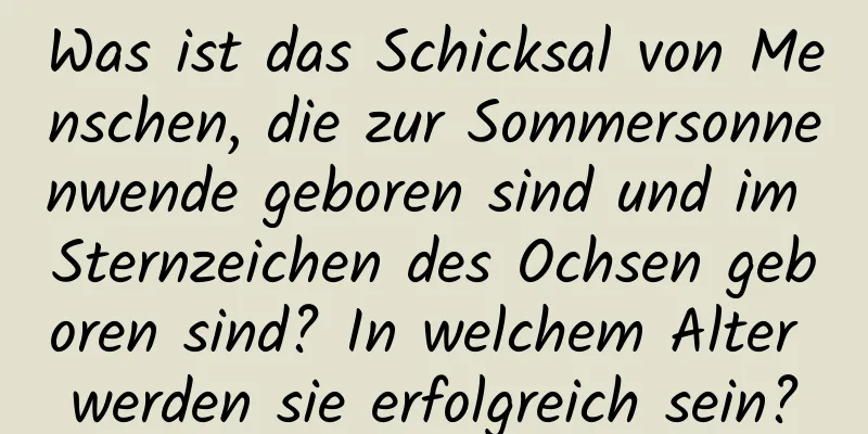 Was ist das Schicksal von Menschen, die zur Sommersonnenwende geboren sind und im Sternzeichen des Ochsen geboren sind? In welchem ​​Alter werden sie erfolgreich sein?