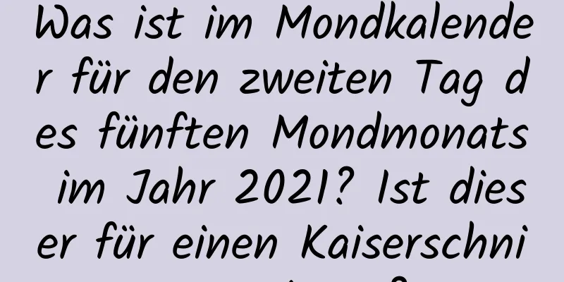 Was ist im Mondkalender für den zweiten Tag des fünften Mondmonats im Jahr 2021? Ist dieser für einen Kaiserschnitt geeignet?