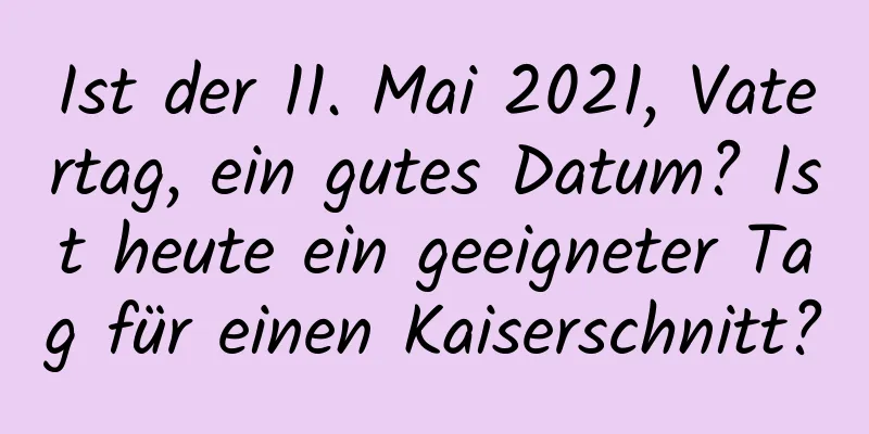 Ist der 11. Mai 2021, Vatertag, ein gutes Datum? Ist heute ein geeigneter Tag für einen Kaiserschnitt?