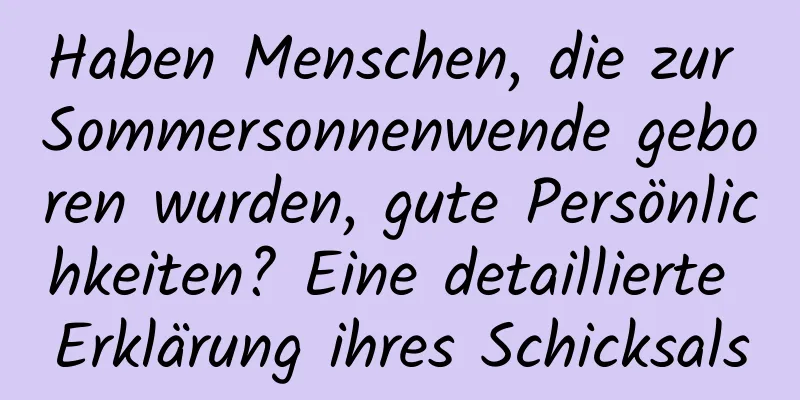 Haben Menschen, die zur Sommersonnenwende geboren wurden, gute Persönlichkeiten? Eine detaillierte Erklärung ihres Schicksals