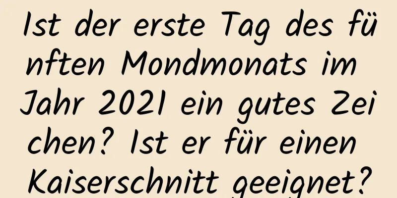 Ist der erste Tag des fünften Mondmonats im Jahr 2021 ein gutes Zeichen? Ist er für einen Kaiserschnitt geeignet?