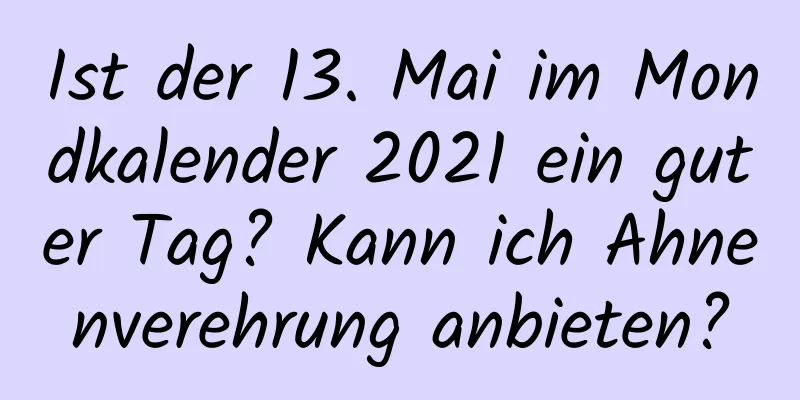 Ist der 13. Mai im Mondkalender 2021 ein guter Tag? Kann ich Ahnenverehrung anbieten?