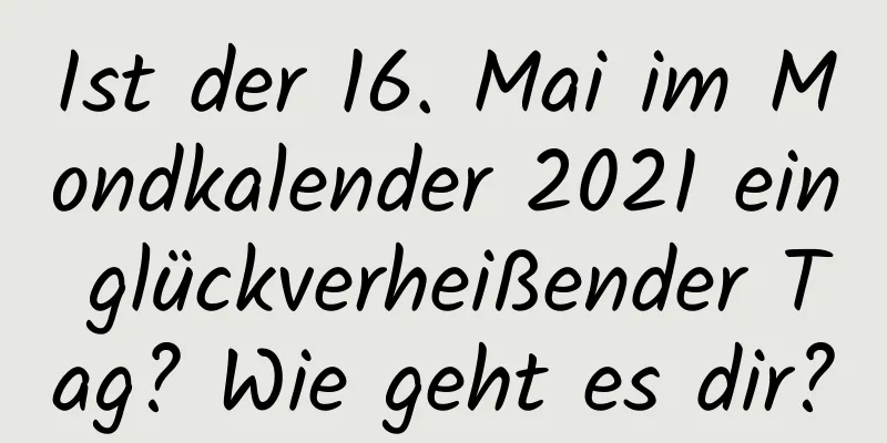 Ist der 16. Mai im Mondkalender 2021 ein glückverheißender Tag? Wie geht es dir?