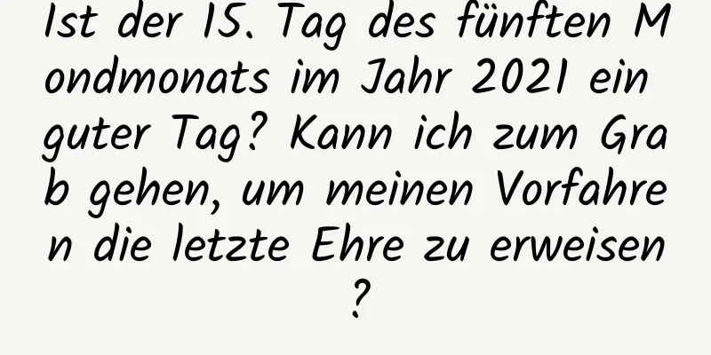 Ist der 15. Tag des fünften Mondmonats im Jahr 2021 ein guter Tag? Kann ich zum Grab gehen, um meinen Vorfahren die letzte Ehre zu erweisen?