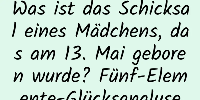 Was ist das Schicksal eines Mädchens, das am 13. Mai geboren wurde? Fünf-Elemente-Glücksanalyse