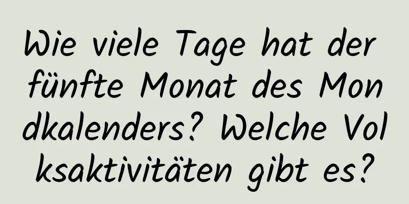 Wie viele Tage hat der fünfte Monat des Mondkalenders? Welche Volksaktivitäten gibt es?