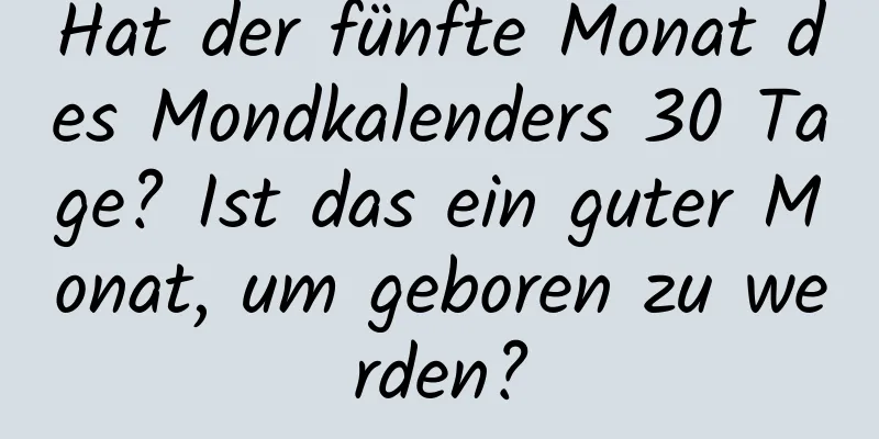 Hat der fünfte Monat des Mondkalenders 30 Tage? Ist das ein guter Monat, um geboren zu werden?