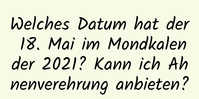 Welches Datum hat der 18. Mai im Mondkalender 2021? Kann ich Ahnenverehrung anbieten?