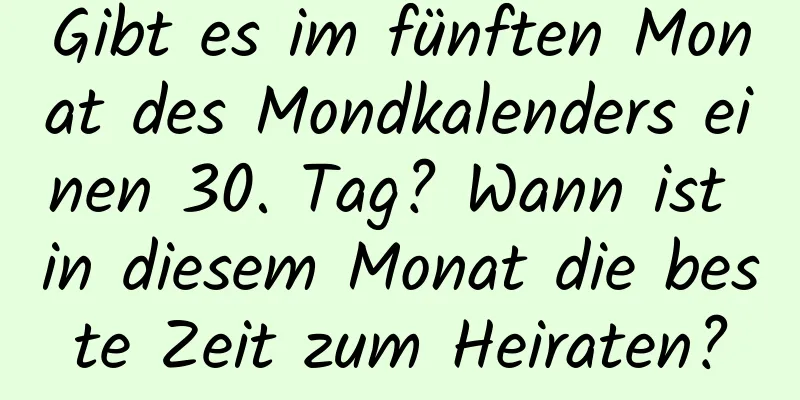 Gibt es im fünften Monat des Mondkalenders einen 30. Tag? Wann ist in diesem Monat die beste Zeit zum Heiraten?