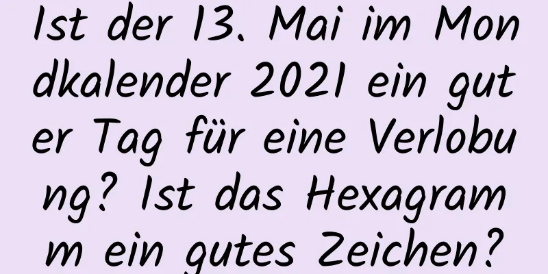 Ist der 13. Mai im Mondkalender 2021 ein guter Tag für eine Verlobung? Ist das Hexagramm ein gutes Zeichen?