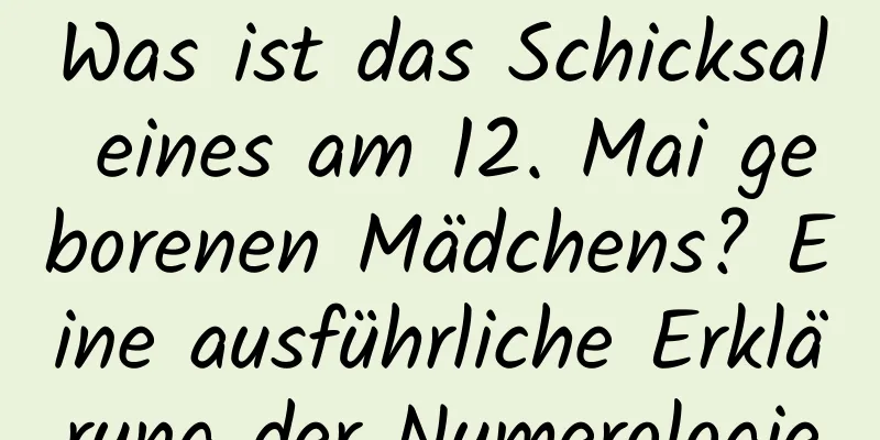 Was ist das Schicksal eines am 12. Mai geborenen Mädchens? Eine ausführliche Erklärung der Numerologie