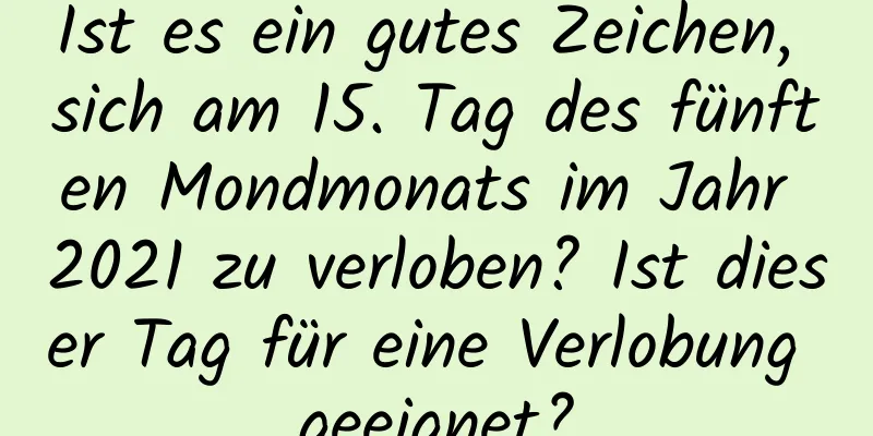 Ist es ein gutes Zeichen, sich am 15. Tag des fünften Mondmonats im Jahr 2021 zu verloben? Ist dieser Tag für eine Verlobung geeignet?