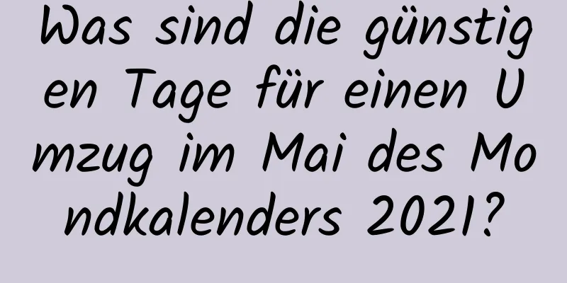 Was sind die günstigen Tage für einen Umzug im Mai des Mondkalenders 2021?