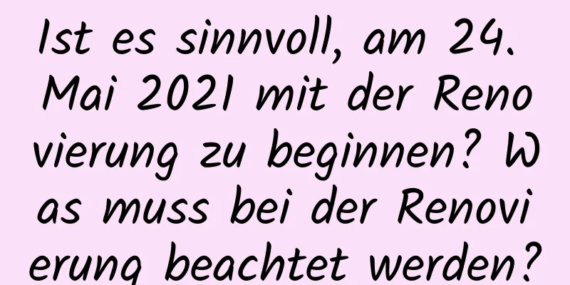 Ist es sinnvoll, am 24. Mai 2021 mit der Renovierung zu beginnen? Was muss bei der Renovierung beachtet werden?