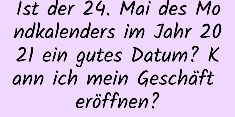 Ist der 24. Mai des Mondkalenders im Jahr 2021 ein gutes Datum? Kann ich mein Geschäft eröffnen?