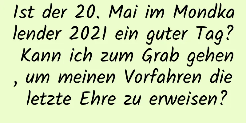 Ist der 20. Mai im Mondkalender 2021 ein guter Tag? Kann ich zum Grab gehen, um meinen Vorfahren die letzte Ehre zu erweisen?