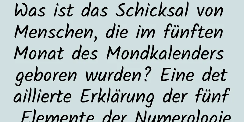 Was ist das Schicksal von Menschen, die im fünften Monat des Mondkalenders geboren wurden? Eine detaillierte Erklärung der fünf Elemente der Numerologie