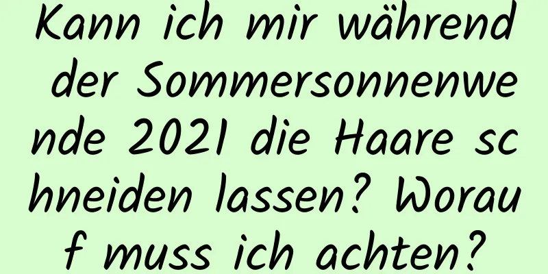 Kann ich mir während der Sommersonnenwende 2021 die Haare schneiden lassen? Worauf muss ich achten?