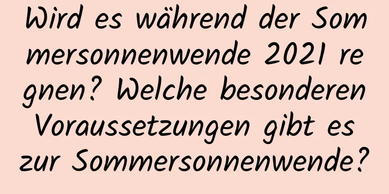 Wird es während der Sommersonnenwende 2021 regnen? Welche besonderen Voraussetzungen gibt es zur Sommersonnenwende?