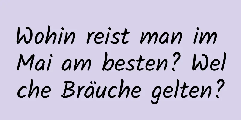 Wohin reist man im Mai am besten? Welche Bräuche gelten?