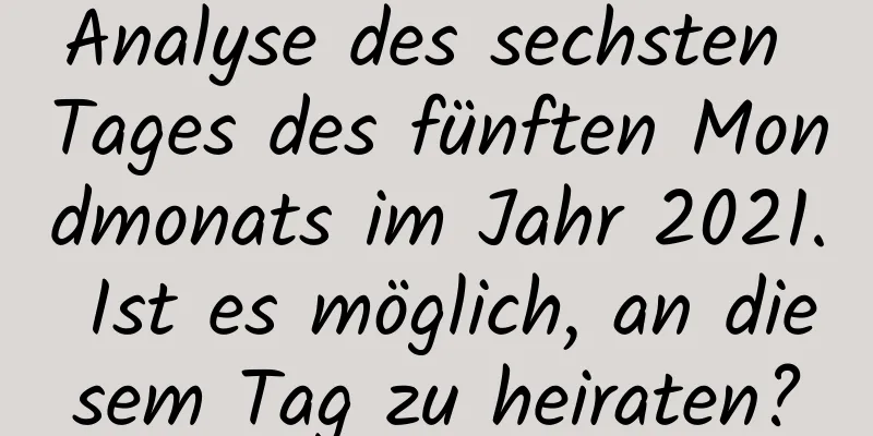 Analyse des sechsten Tages des fünften Mondmonats im Jahr 2021. Ist es möglich, an diesem Tag zu heiraten?