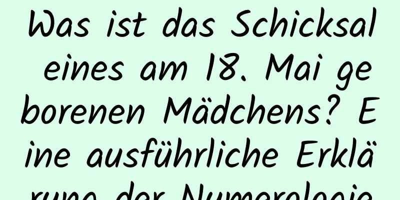 Was ist das Schicksal eines am 18. Mai geborenen Mädchens? Eine ausführliche Erklärung der Numerologie