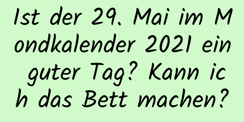 Ist der 29. Mai im Mondkalender 2021 ein guter Tag? Kann ich das Bett machen?