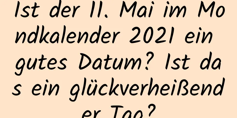 Ist der 11. Mai im Mondkalender 2021 ein gutes Datum? Ist das ein glückverheißender Tag?