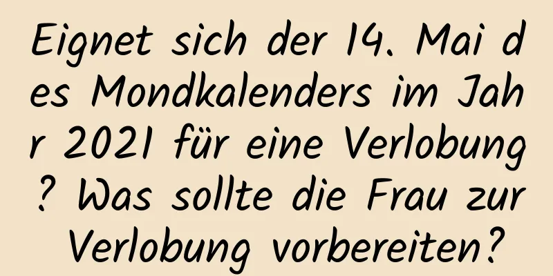 Eignet sich der 14. Mai des Mondkalenders im Jahr 2021 für eine Verlobung? Was sollte die Frau zur Verlobung vorbereiten?