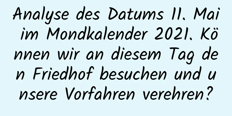 Analyse des Datums 11. Mai im Mondkalender 2021. Können wir an diesem Tag den Friedhof besuchen und unsere Vorfahren verehren?