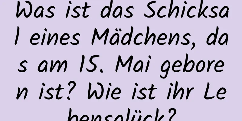 Was ist das Schicksal eines Mädchens, das am 15. Mai geboren ist? Wie ist ihr Lebensglück?