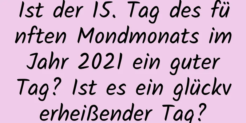 Ist der 15. Tag des fünften Mondmonats im Jahr 2021 ein guter Tag? Ist es ein glückverheißender Tag?