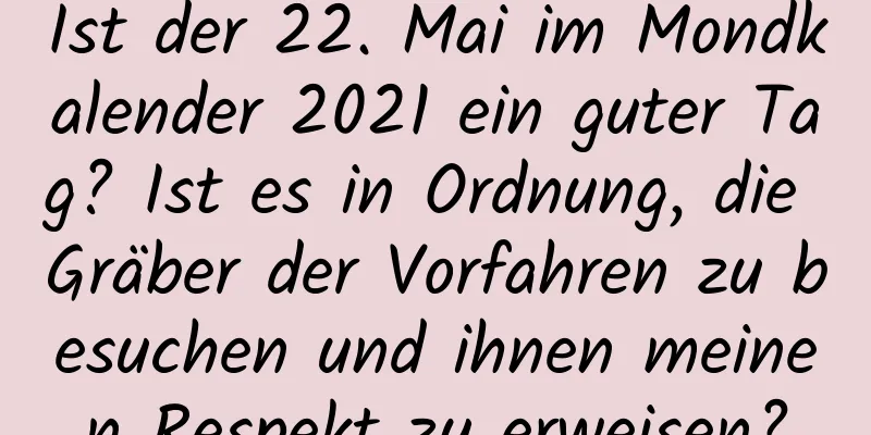 Ist der 22. Mai im Mondkalender 2021 ein guter Tag? Ist es in Ordnung, die Gräber der Vorfahren zu besuchen und ihnen meinen Respekt zu erweisen?