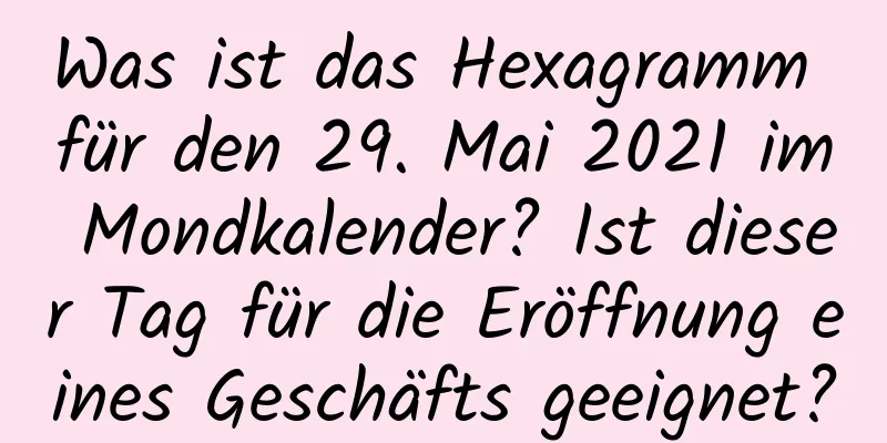 Was ist das Hexagramm für den 29. Mai 2021 im Mondkalender? Ist dieser Tag für die Eröffnung eines Geschäfts geeignet?