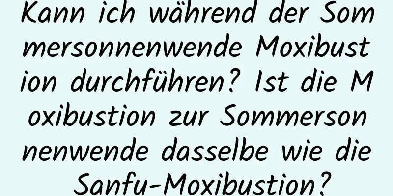 Kann ich während der Sommersonnenwende Moxibustion durchführen? Ist die Moxibustion zur Sommersonnenwende dasselbe wie die Sanfu-Moxibustion?